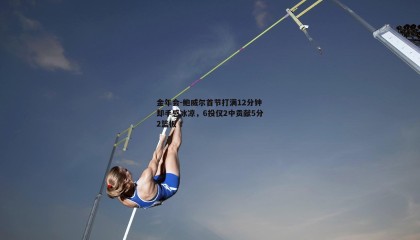 金年会-鲍威尔首节打满12分钟却手感冰凉,6投仅2中贡献5分2篮板