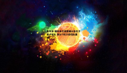 金年会-国际米兰高层确认恰尔汗奥卢留队 预计7月23日归队集训