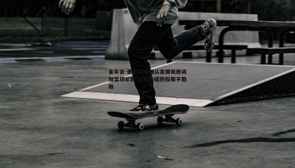 金年会-奥恩斯坦确认吉滕斯即将加盟切尔西 努涅斯或转投那不勒斯