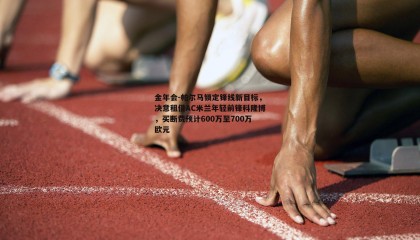金年会-帕尔马锁定锋线新目标,决意租借AC米兰年轻前锋科隆博,买断费预计600万至700万欧元