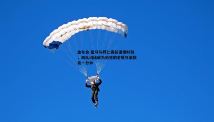 金年会-皇马与拜仁赛前温情时刻,两队训练前为逝世的若塔兄弟默哀一分钟