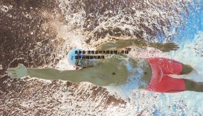 金年会-滑板运动风靡全球,年轻选手闪耀国际赛场