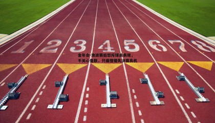 金年会-澳波赛后怒斥球员表现,不关心曼联,只痛惜错失决赛良机